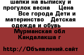 шапки на выписку и прогулок весна  › Цена ­ 500 - Все города Дети и материнство » Детская одежда и обувь   . Мурманская обл.,Кандалакша г.